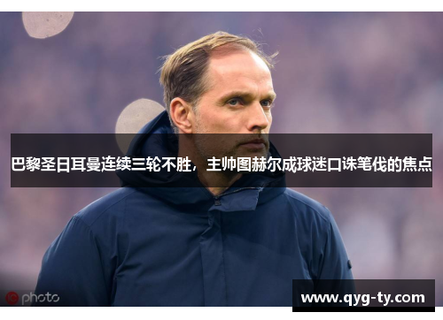 巴黎圣日耳曼连续三轮不胜,主帅图赫尔成球迷口诛笔伐的焦点